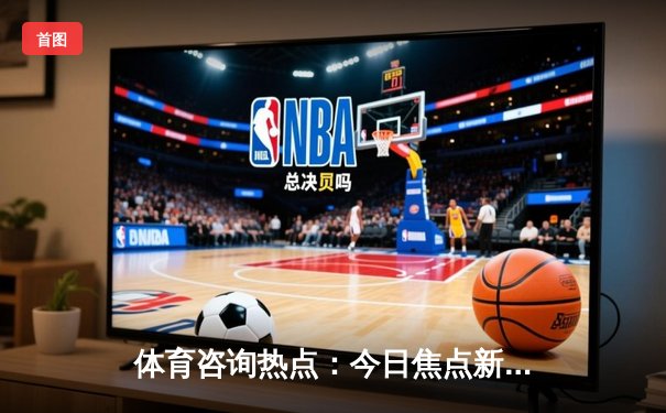 体育咨询热点：今日焦点新闻