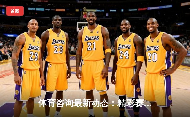 体育咨询最新动态：精彩赛事回顾