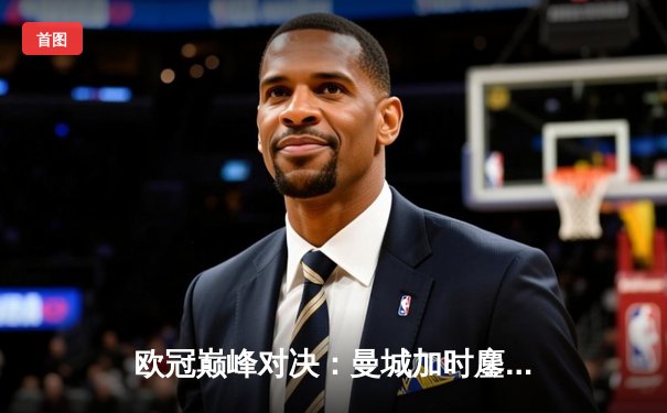 欧冠巅峰对决：曼城加时鏖战逆转拜仁，哈兰德双响定乾坤