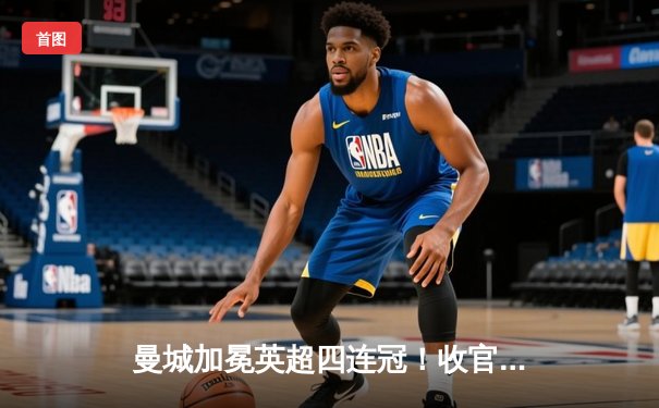 曼城加冕英超四连冠！收官战3-1西汉姆联 福登双响定乾坤