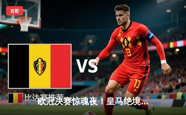 欧冠决赛惊魂夜！皇马绝境逆转多特蒙德，维尼修斯一剑封喉成就双冠王伟业