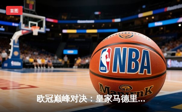 欧冠巅峰对决：皇家马德里2-1力克多特蒙德，维尼修斯制胜球锁定第15冠