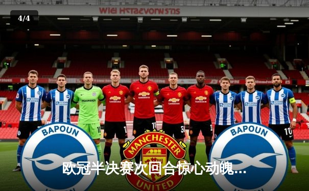 欧冠半决赛次回合惊心动魄，皇家马德里主场逆转拜仁慕尼黑晋级决赛 - 4