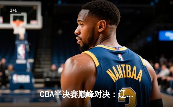 CBA半决赛巅峰对决：辽宁本钢加时险胜广东宏远，赵继伟砍下31分率队拿到赛点 - 3