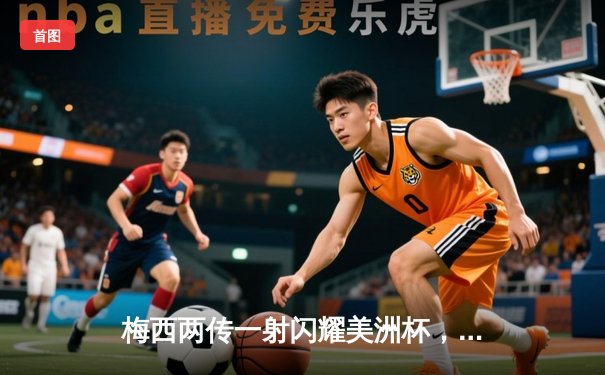 梅西两传一射闪耀美洲杯，阿根廷3-0完胜智利迎开门红