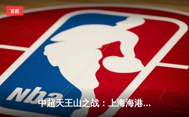 中超天王山之战：上海海港3-2险胜山东泰山，武磊双响领跑射手榜