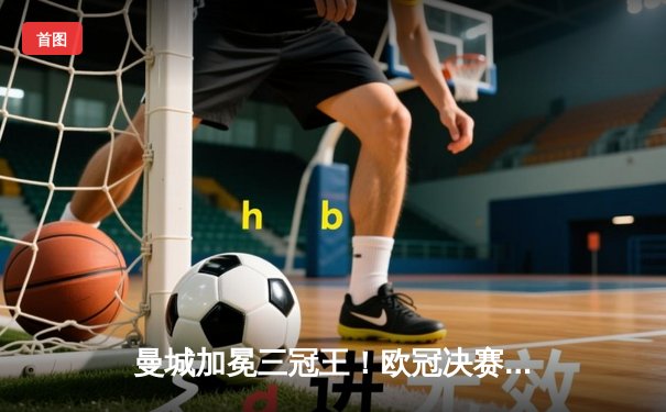 曼城加冕三冠王！欧冠决赛1-0力克国际米兰，罗德里一锤定音创造历史