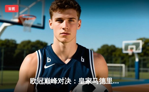 欧冠巅峰对决：皇家马德里加时鏖战3-1力克曼城，本泽马双响维尼修斯制胜