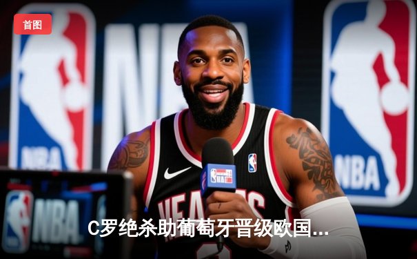 C罗绝杀助葡萄牙晋级欧国联四强，佩佩补时染红引争议