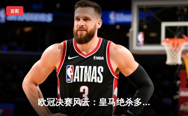 欧冠决赛风云：皇马绝杀多特蒙德，第15次捧起大耳朵杯