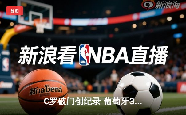 C罗破门创纪录 葡萄牙3-2逆转捷克夺欧国联小组头名