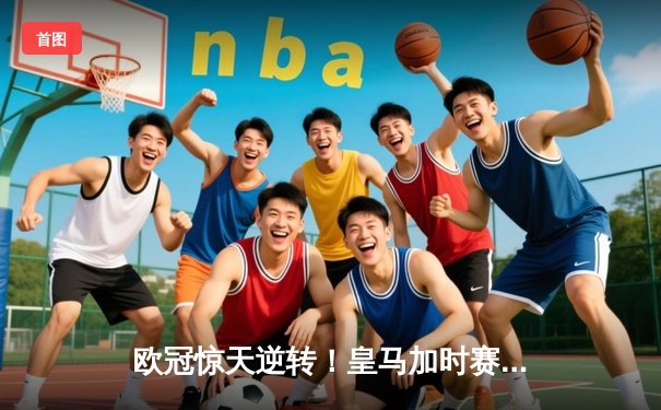 欧冠惊天逆转！皇马加时赛3-1力克曼城，本泽马点射定乾坤