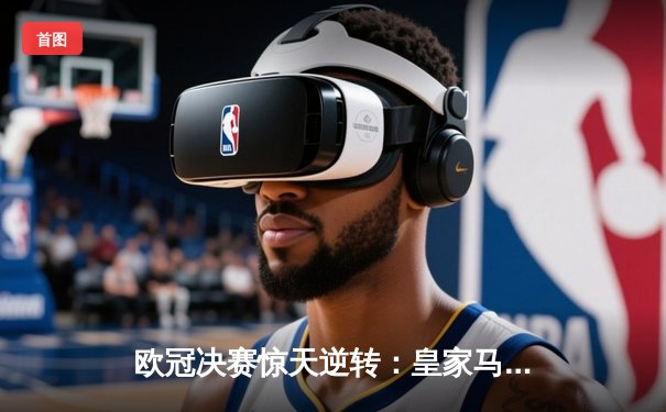 欧冠决赛惊天逆转：皇家马德里3-1力克多特蒙德，维尼修斯双响加冕第15冠