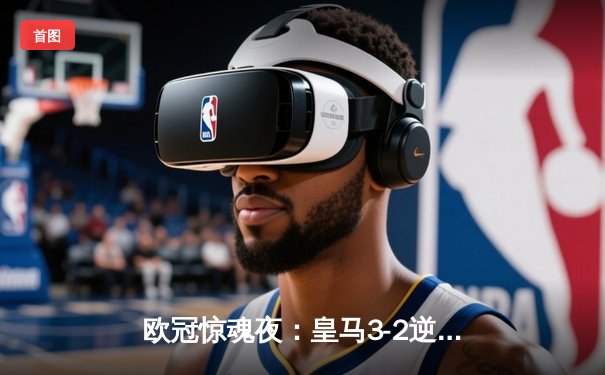 欧冠惊魂夜：皇马3-2逆转拜仁，何塞卢替补双响送英格兰豪门会师决赛