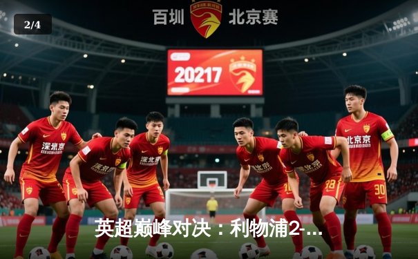 英超巅峰对决：利物浦2-1逆转曼城，萨拉赫绝杀锁定胜局 - 2