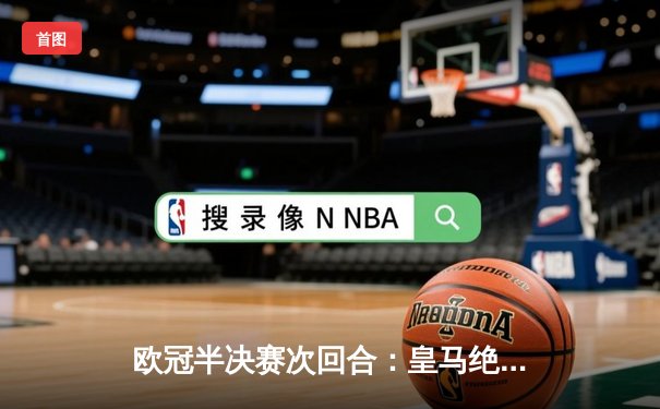 欧冠半决赛次回合：皇马绝境逆转曼城，点球大战惊险晋级