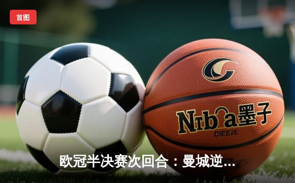 欧冠半决赛次回合：曼城逆转绝杀皇马，总比分5-4挺进决赛