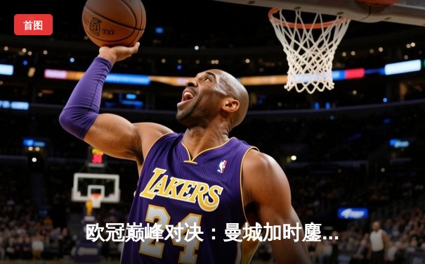 欧冠巅峰对决：曼城加时鏖战3-2力克拜仁，哈兰德双响锁定决赛席位