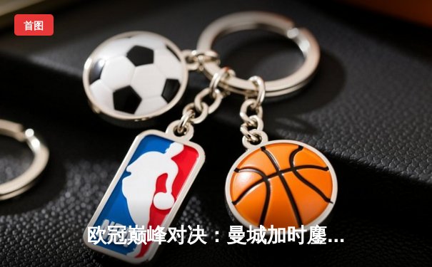 欧冠巅峰对决：曼城加时鏖战点胜拜仁，哈兰德双响定乾坤