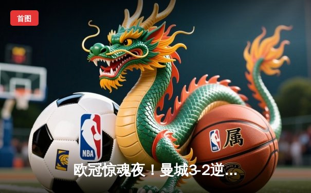 欧冠惊魂夜！曼城3-2逆转拜仁，哈兰德双响锁定四强席位