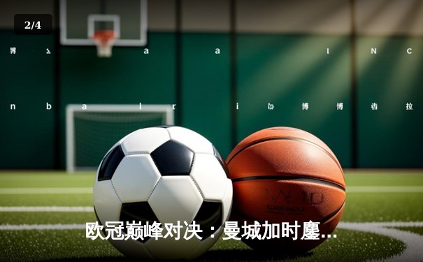 欧冠巅峰对决：曼城加时鏖战3-2险胜拜仁，哈兰德双响主宰比赛 - 2