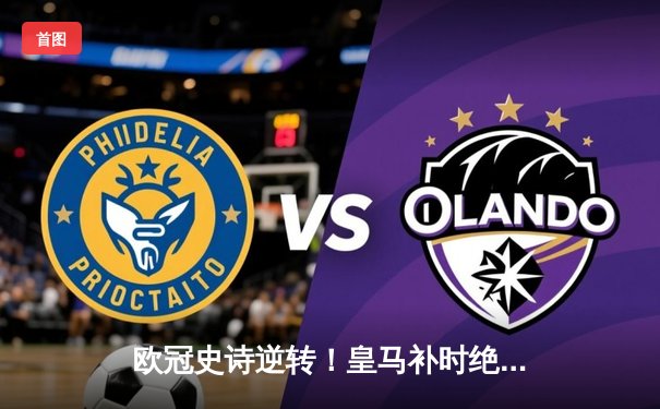 欧冠史诗逆转！皇马补时绝平加时制胜，总分5-4淘汰拜仁挺进决赛