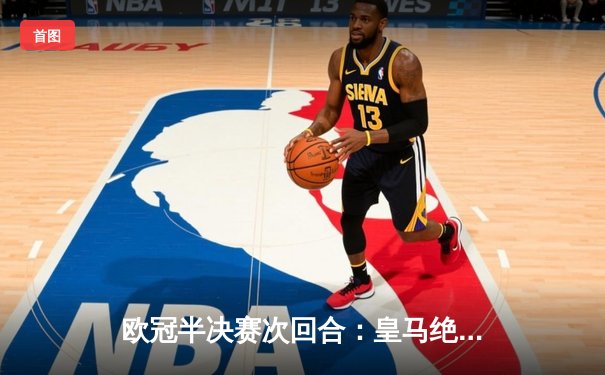 欧冠半决赛次回合：皇马绝境逆转曼城 总分5-4惊险晋级决赛