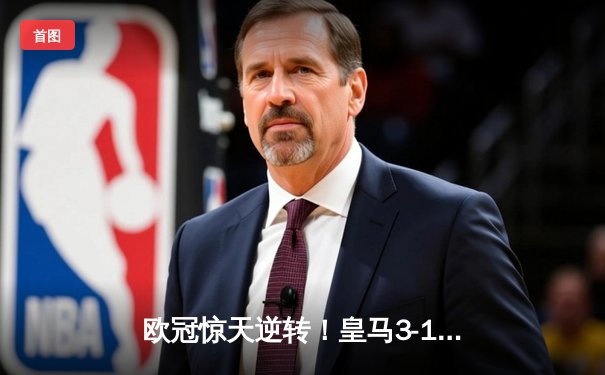 欧冠惊天逆转！皇马3-1绝杀曼城挺进决赛，罗德里戈双响改写命运