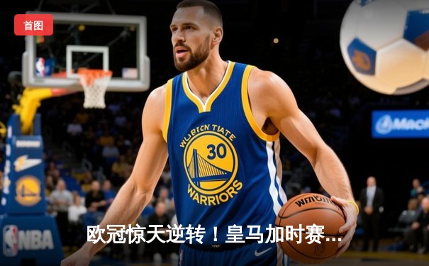 欧冠惊天逆转！皇马加时赛3-2淘汰拜仁，维尼修斯造点本泽马戴帽